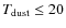 $T_{\rm dust}\leq 20$