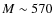 $M \sim 570$