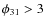 $\phi_{31}>3$