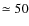 $\simeq 50$