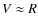 $V\approx R$
