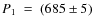 $P_1~=~(685 \pm 5)$