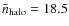 $\bar{n}_{\rm halo}=18.5$