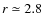 $r\simeq 2.8$