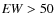 ${\it EW} > 50$