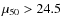 $\mu_{50}>24.5$