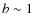 $b\sim1$