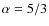 $\alpha =5/3$