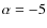 $\alpha =-5$