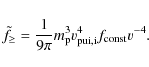 \begin{displaymath}\tilde{f}_{\geq }=\frac{1}{9\pi }m_{\rm p}^3
v_{{\rm pui},\rm i}^4 f_{{\rm const}} v^{-4}.
\end{displaymath}