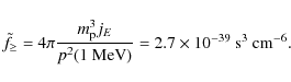 \begin{displaymath}\tilde f_{\geq}=4\pi \frac{m_{\rm
p}^3j_E}{p^2(1~{\rm MeV})}=2.7\times 10^{-39} ~{\rm s}^3~{\rm cm}^{-6}.
\end{displaymath}