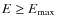 $E\geq E_{\max }$