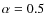 $\alpha
=0.5$