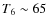 $T_6 \sim 65$