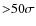 ${>}50 \sigma$