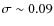 $\sigma \sim 0.09$
