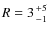 $R = 3 {+5 \atop -1}$