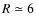 $R \simeq 6$