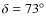 $\delta=73^{\circ}$
