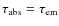 $\tau _{\rm {abs}} = \tau _{\rm {em}}$