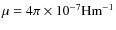 $ \mu = 4 \pi \times 10^{-7} \/{\rm Hm^{-1}}$