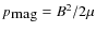 $p_\textrm{mag}=B^2 / 2 \mu$