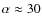 $\alpha \approx 30$
