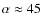 $\alpha \approx 45$
