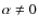 $ \alpha \ne 0$