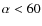 $ \alpha < 60$