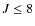 $J \le 8$
