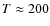 $T \approx 200$