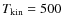 $T_{{\rm kin}} = 500$