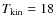 $T_{{\rm kin}} = 18$