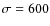 $\sigma =600$