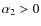 $\alpha_2 >0$
