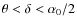 $\theta<\delta<\alpha_0/2$