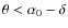 $\theta<\alpha_0-\delta$