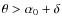 $\theta>\alpha_0+\delta$