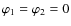 $\varphi_1 = \varphi_2 = 0$