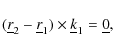 \begin{displaymath}(\underline{r}_2 - \underline{r}_1)\times\underline{k}_1 = \underline{0},
\end{displaymath}