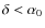 $\delta <\alpha_0$