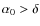 $\alpha_0>\delta$