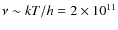 $\nu \sim kT/h = 2\times
10^{11}$
