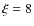 $\xi = 8$