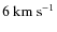 $6~{\rm km}~{\rm s}^{-1}$