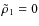 $\tilde \rho_1=0$