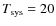 $T_{\rm sys} = 20$