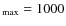 $_{\rm max} = 1000$
