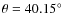 $\theta = 40.15^{\circ}$